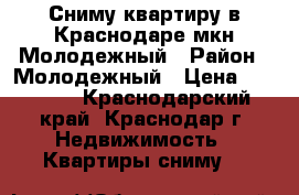 Сниму квартиру в Краснодаре мкн Молодежный › Район ­ Молодежный › Цена ­ 10 000 - Краснодарский край, Краснодар г. Недвижимость » Квартиры сниму   